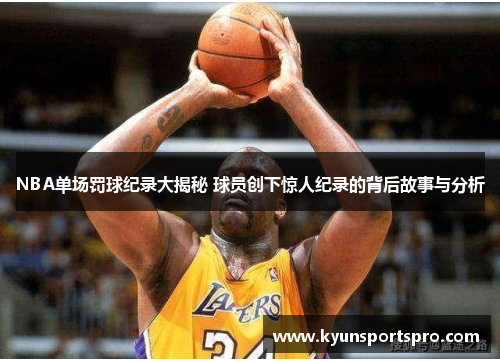 NBA单场罚球纪录大揭秘 球员创下惊人纪录的背后故事与分析