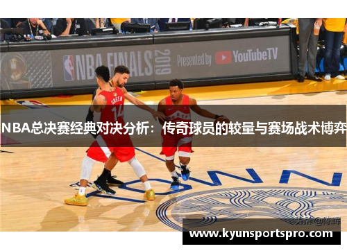 NBA总决赛经典对决分析：传奇球员的较量与赛场战术博弈