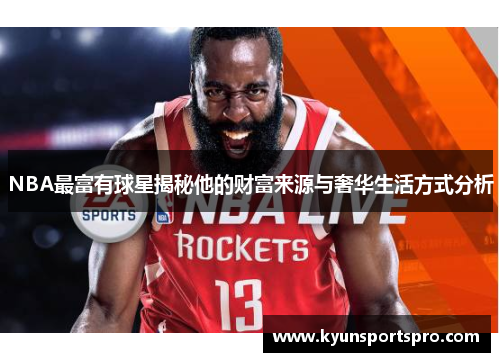 NBA最富有球星揭秘他的财富来源与奢华生活方式分析