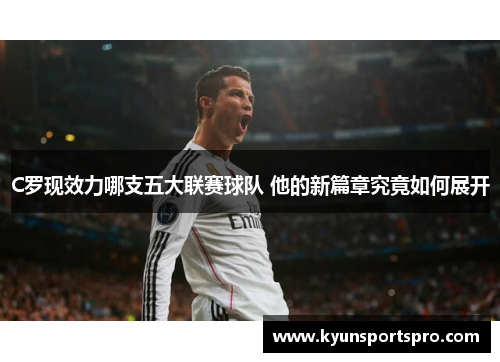 C罗现效力哪支五大联赛球队 他的新篇章究竟如何展开