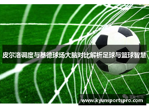 皮尔洛调度与基德球场大脑对比解析足球与篮球智慧
