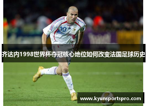齐达内1998世界杯夺冠核心地位如何改变法国足球历史