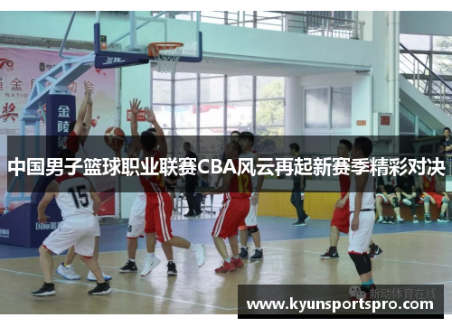 中国男子篮球职业联赛CBA风云再起新赛季精彩对决
