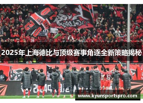 2025年上海德比与顶级赛事角逐全新策略揭秘