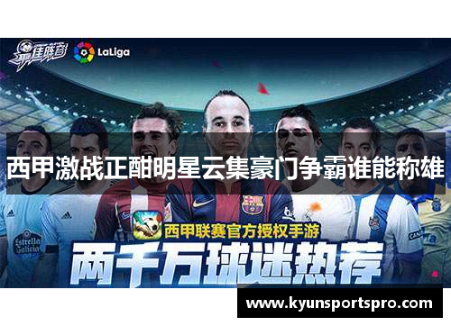 西甲激战正酣明星云集豪门争霸谁能称雄