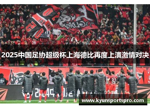 2025中国足协超级杯上海德比再度上演激情对决