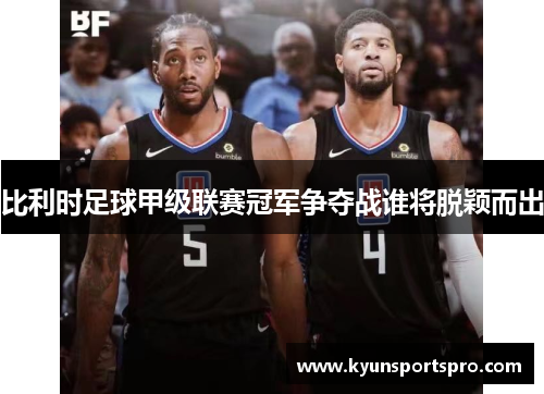 比利时足球甲级联赛冠军争夺战谁将脱颖而出