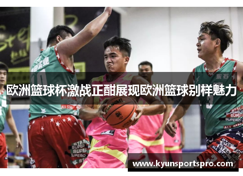 欧洲篮球杯激战正酣展现欧洲篮球别样魅力