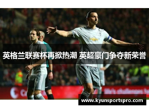 英格兰联赛杯再掀热潮 英超豪门争夺新荣誉