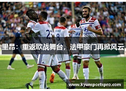 里昂：重返欧战舞台，法甲豪门再掀风云