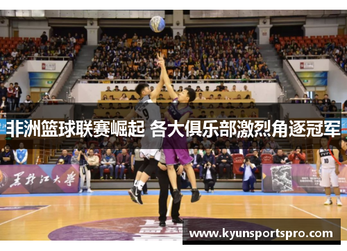 非洲篮球联赛崛起 各大俱乐部激烈角逐冠军