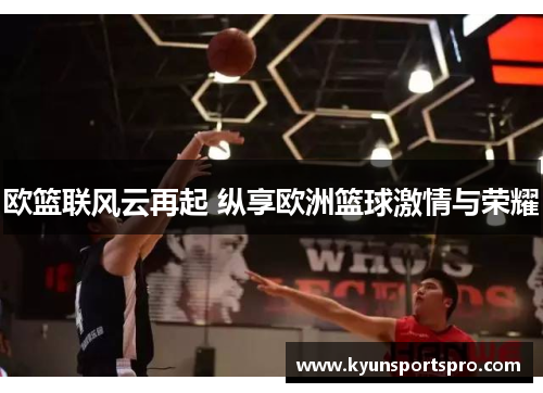 欧篮联风云再起 纵享欧洲篮球激情与荣耀