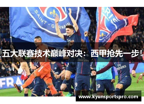 五大联赛技术巅峰对决：西甲抢先一步！