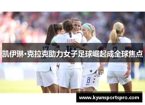 凯伊琳·克拉克助力女子足球崛起成全球焦点