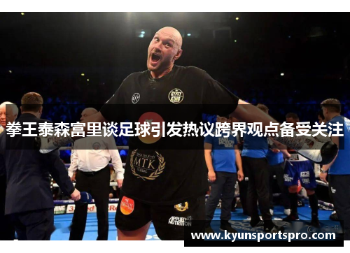 拳王泰森富里谈足球引发热议跨界观点备受关注