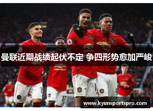 曼联近期战绩起伏不定 争四形势愈加严峻