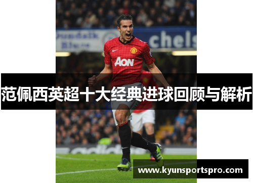 范佩西英超十大经典进球回顾与解析