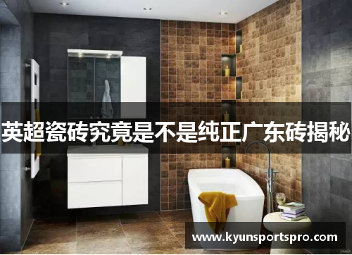 英超瓷砖究竟是不是纯正广东砖揭秘