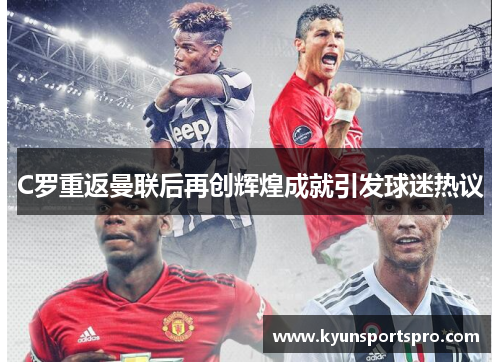 C罗重返曼联后再创辉煌成就引发球迷热议