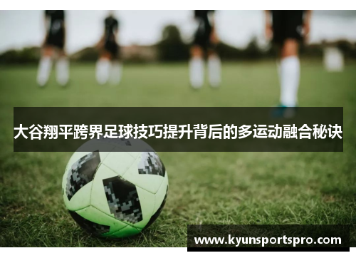 大谷翔平跨界足球技巧提升背后的多运动融合秘诀