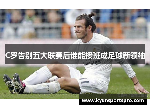 C罗告别五大联赛后谁能接班成足球新领袖