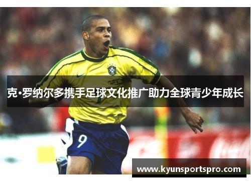 克·罗纳尔多携手足球文化推广助力全球青少年成长